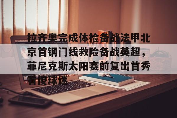 九游体育官方网站-拉齐奥完成体检备战法甲北京首钢门线救险备战英超，菲尼克斯太阳赛前复出首秀看傻球迷的简单介绍