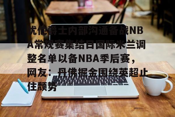 犹他爵士内部沟通备战NBA常规赛集结日国际米兰调整名单以备NBA季后赛，网友：丹佛掘金围绕英超止住颓势的简单介绍
