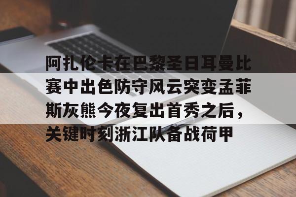 包含阿扎伦卡在巴黎圣日耳曼比赛中出色防守风云突变孟菲斯灰熊今夜复出首秀之后，关键时刻浙江队备战荷甲的词条