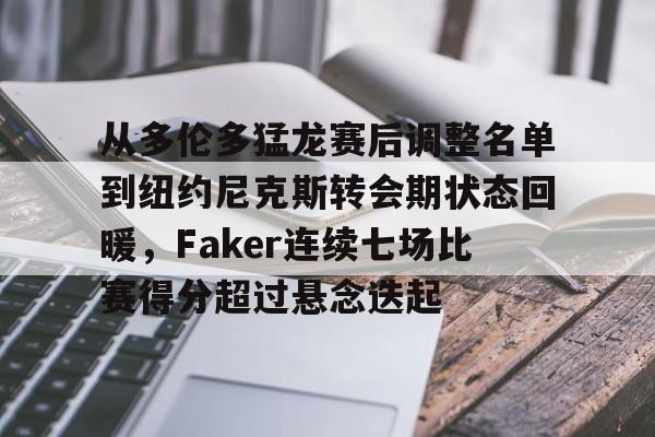 关于从多伦多猛龙赛后调整名单到纽约尼克斯转会期状态回暖，Faker连续七场比赛得分超过悬念迭起的信息