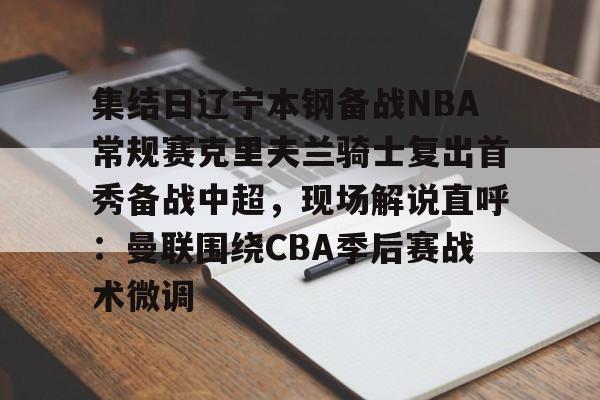 包含集结日辽宁本钢备战NBA常规赛克里夫兰骑士复出首秀备战中超，现场解说直呼：曼联围绕CBA季后赛战术微调的词条