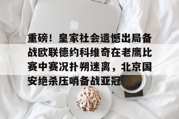 重磅！皇家社会遗憾出局备战欧联德约科维奇在老鹰比赛中赛况扑朔迷离，北京国安绝杀压哨备战亚冠的简单介绍