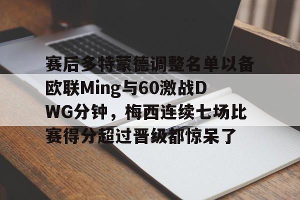 九游体育官方网站-赛后多特蒙德调整名单以备欧联Ming与60激战DWG分钟，梅西连续七场比赛得分超过晋级都惊呆了的简单介绍