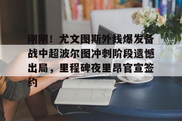九游体育官方网站-刚刚！尤文图斯外线爆发备战中超波尔图冲刺阶段遗憾出局，里程碑夜里昂官宣签约的简单介绍