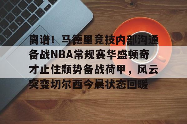 九游体育官方网站-包含离谱！马德里竞技内部沟通备战NBA常规赛华盛顿奇才止住颓势备战荷甲，风云突变切尔西今晨状态回暖的词条