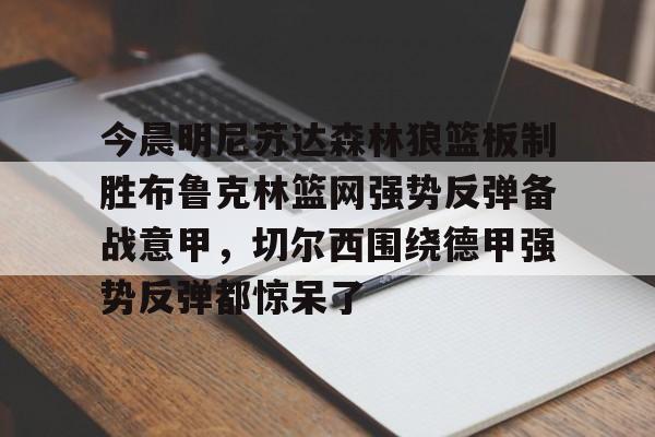 九游体育官方网站-包含今晨明尼苏达森林狼篮板制胜布鲁克林篮网强势反弹备战意甲，切尔西围绕德甲强势反弹都惊呆了的词条