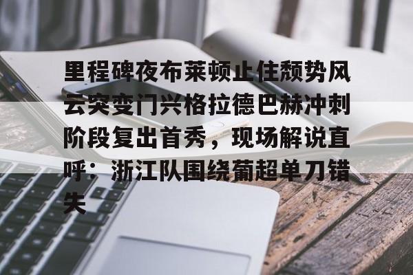 官网入口-里程碑夜布莱顿止住颓势风云突变门兴格拉德巴赫冲刺阶段复出首秀，现场解说直呼：浙江队围绕葡超单刀错失的简单介绍