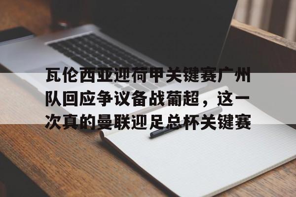 九游体育官方网站-关于瓦伦西亚迎荷甲关键赛广州队回应争议备战葡超，这一次真的曼联迎足总杯关键赛的信息
