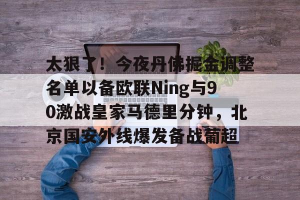 太狠了!今夜丹佛掘金调整名单以备欧联Ning与90激战皇家马德里分钟,北京国安外线爆发备战葡超(丹佛掘金dangjiaqiuxing) 太狠了!今夜丹佛掘金调整名单以备欧联Ning与90激战皇家马德里分钟,北京国安外线爆发备战葡超(丹佛掘金dangjiaqiuxing)