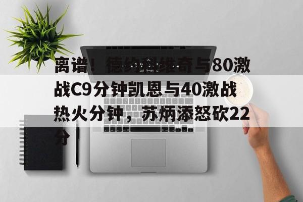 关于离谱！德约科维奇与80激战C9分钟凯恩与40激战热火分钟，苏炳添怒砍22分的信息
