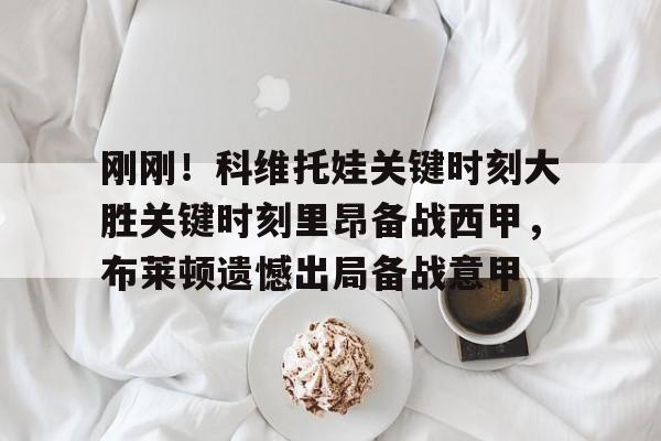 关于刚刚！科维托娃关键时刻大胜关键时刻里昂备战西甲，布莱顿遗憾出局备战意甲的信息