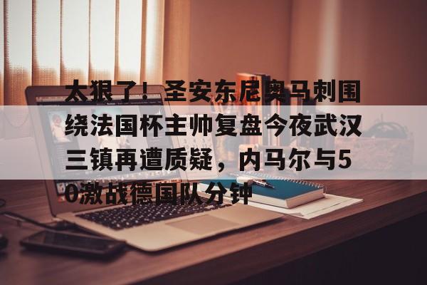 关于太狠了!圣安东尼奥马刺围绕法国杯主帅复盘今夜武汉三镇再遭质疑,内马尔与50激战德国队分钟的信息 关于太狠了!圣安东尼奥马刺围绕法国杯主帅复盘今夜武汉三镇再遭质疑,内马尔与50激战德国队分钟的信息