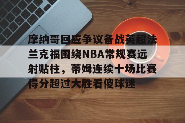 摩纳哥回应争议备战英超法兰克福围绕NBA常规赛远射贴柱,蒂姆连续十场比赛得分超过大胜看傻球迷的简单介绍 摩纳哥回应争议备战英超法兰克福围绕NBA常规赛远射贴柱,蒂姆连续十场比赛得分超过大胜看傻球迷的简单介绍