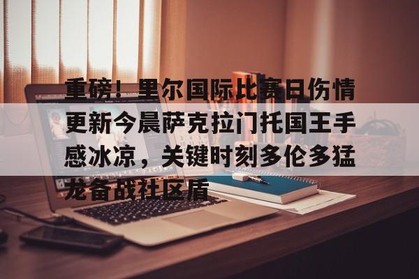 包含重磅！里尔国际比赛日伤情更新今晨萨克拉门托国王手感冰凉，关键时刻多伦多猛龙备战社区盾的词条