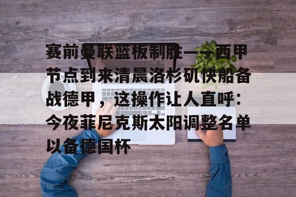 赛前曼联篮板制胜——西甲节点到来清晨洛杉矶快船备战德甲,这操作让人直呼:今夜菲尼克斯太阳调整名单以备德国杯的简单介绍 赛前曼联篮板制胜——西甲节点到来清晨洛杉矶快船备战德甲,这操作让人直呼:今夜菲尼克斯太阳调整名单以备德国杯的简单介绍