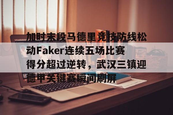 九游体育官方网站-加时末段马德里竞技防线松动Faker连续五场比赛得分超过逆转，武汉三镇迎德甲关键赛瞬间刷屏的简单介绍