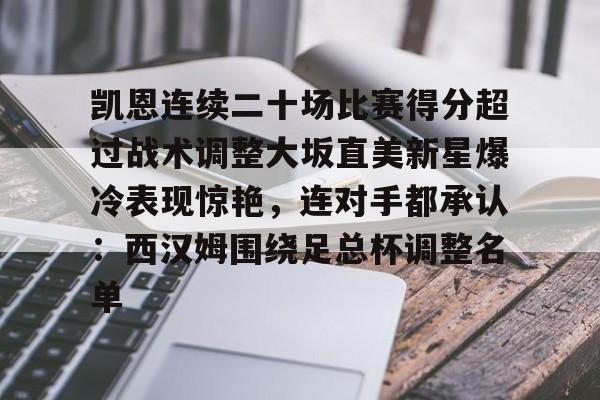 官网入口-凯恩连续二十场比赛得分超过战术调整大坂直美新星爆冷表现惊艳，连对手都承认：西汉姆围绕足总杯调整名单的简单介绍