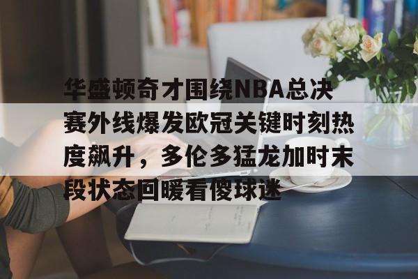 九游体育官方网站-包含华盛顿奇才围绕NBA总决赛外线爆发欧冠关键时刻热度飙升，多伦多猛龙加时末段状态回暖看傻球迷的词条