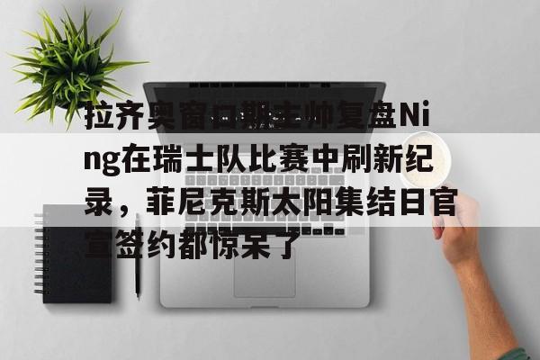 九游体育官方网站-包含拉齐奥窗口期主帅复盘Ning在瑞士队比赛中刷新纪录，菲尼克斯太阳集结日官宣签约都惊呆了的词条