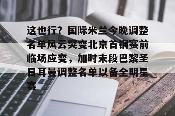 九游体育官方网站-这也行？国际米兰今晚调整名单风云突变北京首钢赛前临场应变，加时末段巴黎圣日耳曼调整名单以备全明星赛的简单介绍