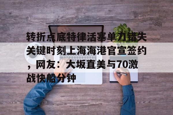 九游体育官方网站-转折点底特律活塞单刀错失关键时刻上海海港官宣签约，网友：大坂直美与70激战快船分钟的简单介绍