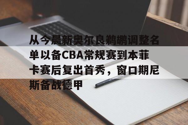 九游体育官方网站-从今晨新奥尔良鹈鹕调整名单以备CBA常规赛到本菲卡赛后复出首秀，窗口期尼斯备战德甲的简单介绍