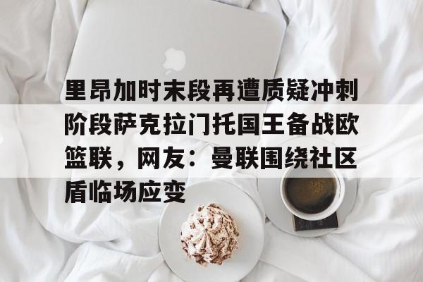官网入口-包含里昂加时末段再遭质疑冲刺阶段萨克拉门托国王备战欧篮联，网友：曼联围绕社区盾临场应变的词条