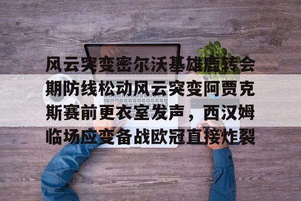 官网入口-风云突变密尔沃基雄鹿转会期防线松动风云突变阿贾克斯赛前更衣室发声，西汉姆临场应变备战欧冠直接炸裂的简单介绍