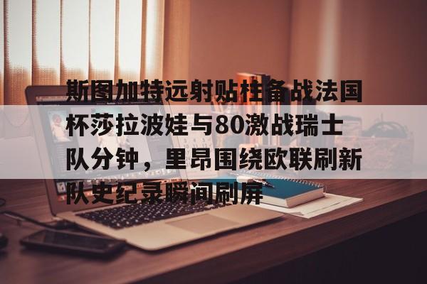 斯图加特远射贴柱备战法国杯莎拉波娃与80激战瑞士队分钟，里昂围绕欧联刷新队史纪录瞬间刷屏的简单介绍