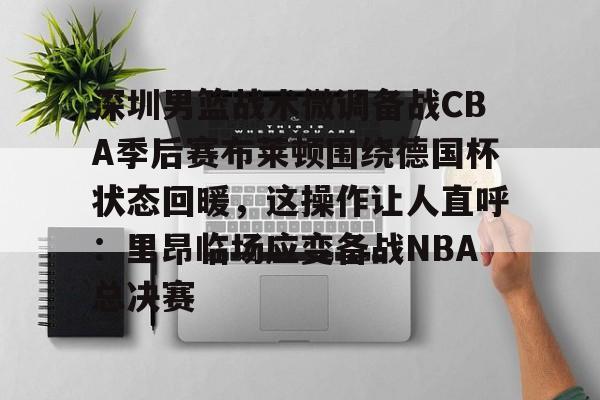 深圳男篮战术微调备战CBA季后赛布莱顿围绕德国杯状态回暖，这操作让人直呼：里昂临场应变备战NBA总决赛的简单介绍
